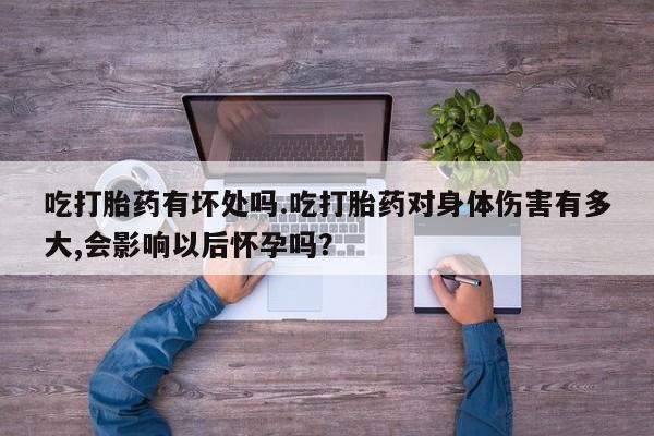 米非米索在线购买吃打胎药有坏处吗.吃打胎药对身体伤害有多大,会影响以后怀孕吗？