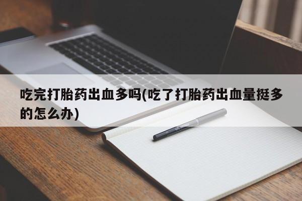 米非米索在线购买吃完打胎药出血多吗(吃了打胎药出血量挺多的怎么办)