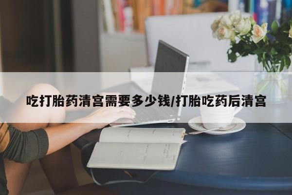 米非米索在线购买吃打胎药清宫需要多少钱/打胎吃药后清宫