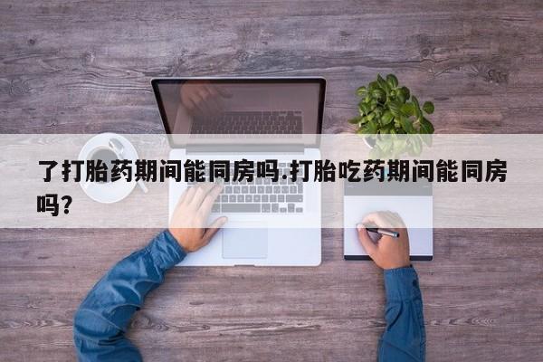 米非米索在线购买了打胎药期间能同房吗.打胎吃药期间能同房吗？