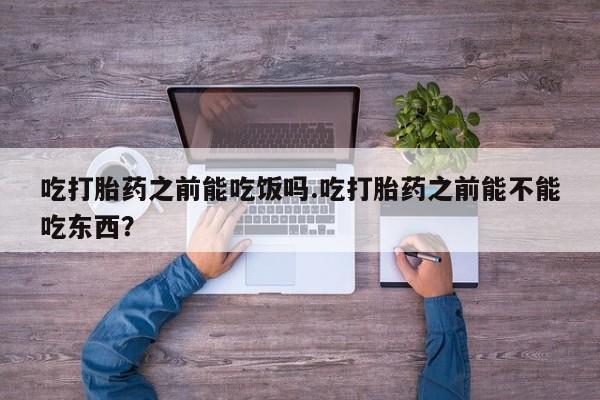 米非米索在线购买吃打胎药之前能吃饭吗.吃打胎药之前能不能吃东西？