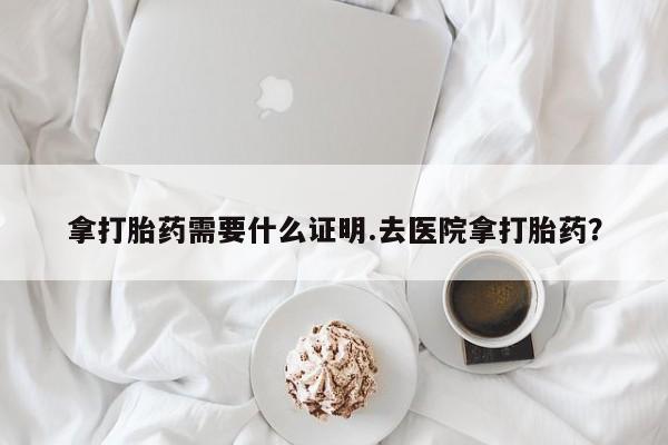 米非米索在线购买拿打胎药需要什么证明.去医院拿打胎药？