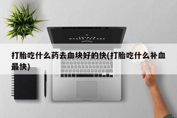 米非米索在线购买打胎吃什么药去血块好的快(打胎吃什么补血最快)