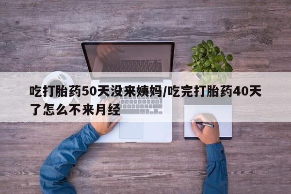 米非米索在线购买吃打胎药50天没来姨妈/吃完打胎药40天了怎么不来月经
