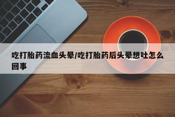 米非米索在线购买吃打胎药流血头晕/吃打胎药后头晕想吐怎么回事