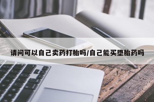 米非米索在线购买请问可以自己卖药打胎吗/自己能买堕胎药吗