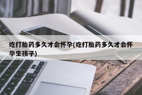 米非米索在线购买吃打胎药多久才会怀孕(吃打胎药多久才会怀孕生孩子)