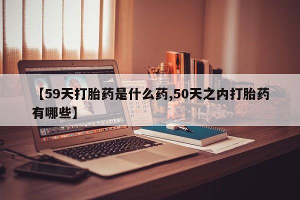 米非米索在线购买【59天打胎药是什么药,50天之内打胎药有哪些】