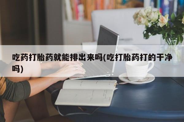 米非米索在线购买吃药打胎药就能排出来吗(吃打胎药打的干净吗)