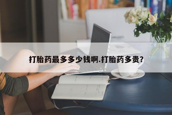 米非米索在线购买打胎药最多多少钱啊.打胎药多贵？