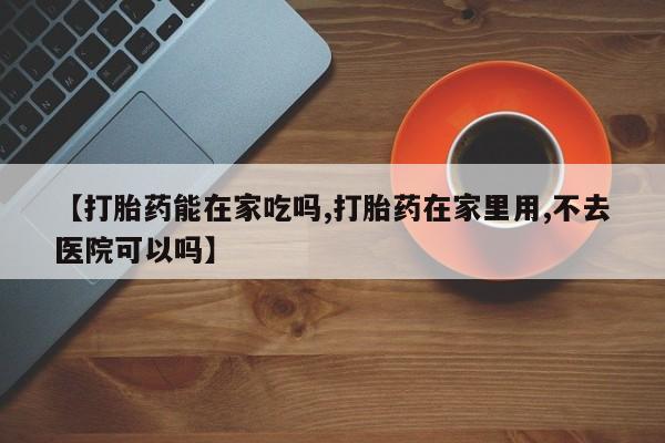 米非米索在线购买【打胎药能在家吃吗,打胎药在家里用,不去医院可以吗】