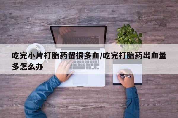 米非米索在线购买吃完小片打胎药留很多血/吃完打胎药出血量多怎么办