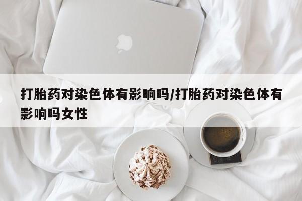 米非米索在线购买打胎药对染色体有影响吗/打胎药对染色体有影响吗女性