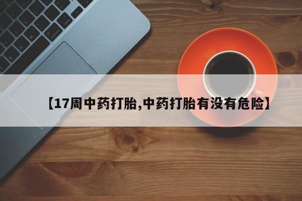 米非米索在线购买【17周中药打胎,中药打胎有没有危险】