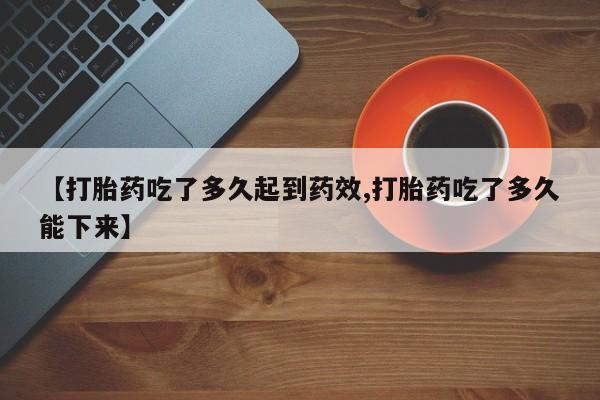 米非米索在线购买【打胎药吃了多久起到药效,打胎药吃了多久能下来】