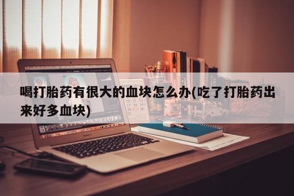 米非米索在线购买喝打胎药有很大的血块怎么办(吃了打胎药出来好多血块)