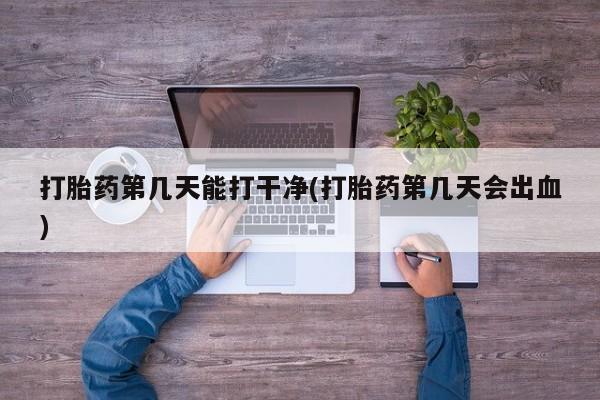 米非米索在线购买打胎药第几天能打干净(打胎药第几天会出血)
