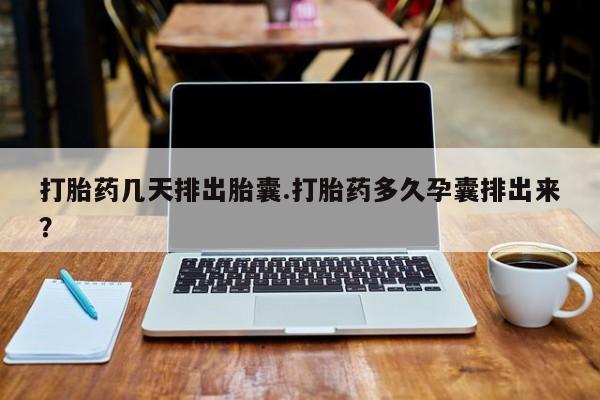 米非米索在线购买打胎药几天排出胎囊.打胎药多久孕囊排出来？