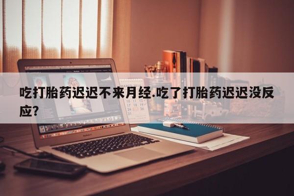米非米索在线购买吃打胎药迟迟不来月经.吃了打胎药迟迟没反应？