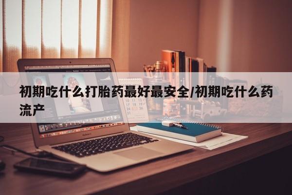 米非米索在线购买初期吃什么打胎药最好最安全/初期吃什么药流产