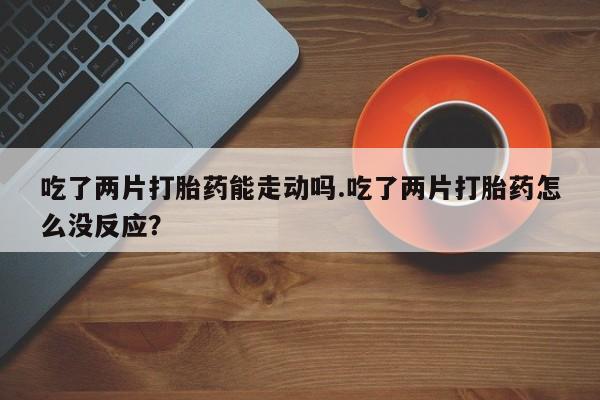 米非米索在线购买吃了两片打胎药能走动吗.吃了两片打胎药怎么没反应？