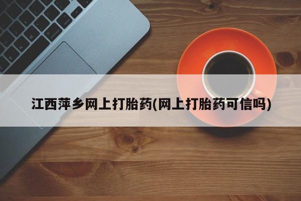 米非米索在线购买江西萍乡网上打胎药(网上打胎药可信吗)