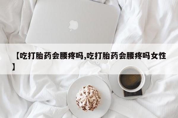 米非米索在线购买【吃打胎药会腰疼吗,吃打胎药会腰疼吗女性】