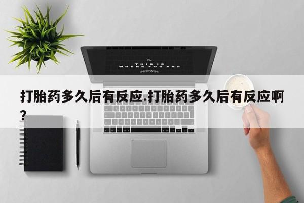 米非米索在线购买打胎药多久后有反应.打胎药多久后有反应啊？
