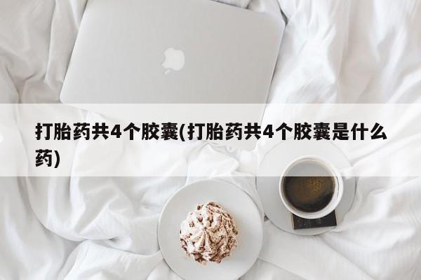米非米索在线购买打胎药共4个胶囊(打胎药共4个胶囊是什么药)