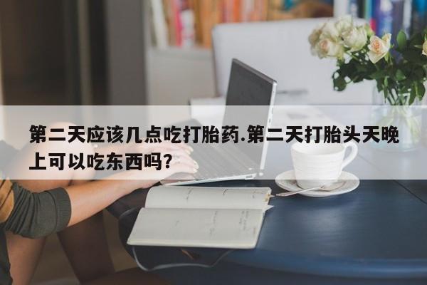 米非米索在线购买第二天应该几点吃打胎药.第二天打胎头天晚上可以吃东西吗？