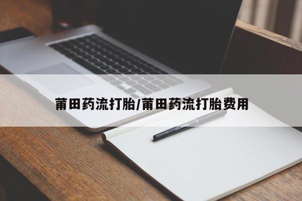米非米索在线购买莆田药流打胎/莆田药流打胎费用