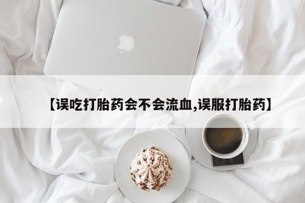 米非米索在线购买【误吃打胎药会不会流血,误服打胎药】