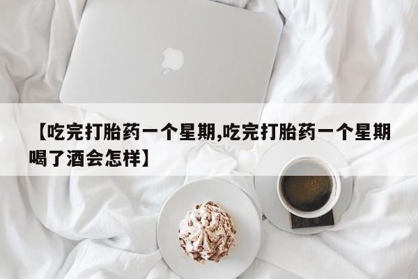 米非米索在线购买【吃完打胎药一个星期,吃完打胎药一个星期喝了酒会怎样】