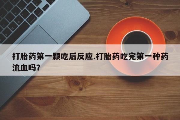 米非米索在线购买打胎药第一颗吃后反应.打胎药吃完第一种药流血吗？