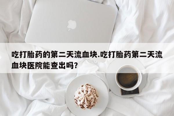 米非米索在线购买吃打胎药的第二天流血块.吃打胎药第二天流血块医院能查出吗？