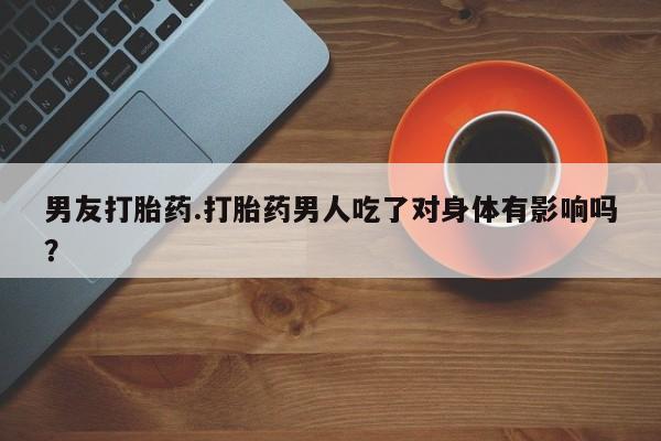 米非米索在线购买男友打胎药.打胎药男人吃了对身体有影响吗？