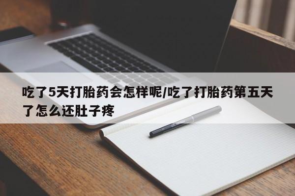 米非米索在线购买吃了5天打胎药会怎样呢/吃了打胎药第五天了怎么还肚子疼
