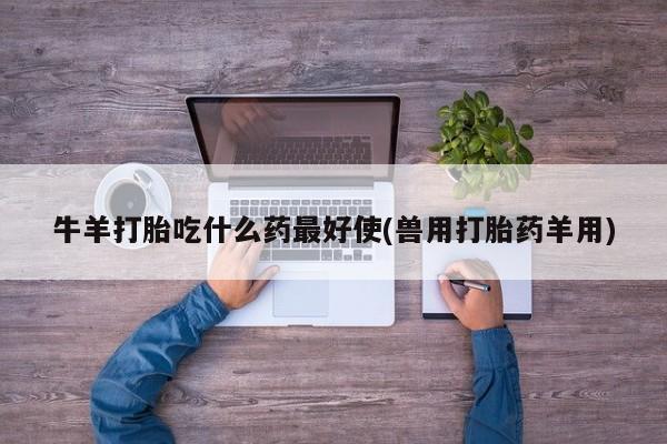 米非米索在线购买牛羊打胎吃什么药最好使(兽用打胎药羊用)