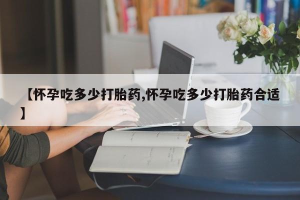 米非米索在线购买【怀孕吃多少打胎药,怀孕吃多少打胎药合适】