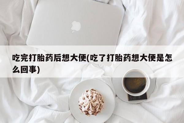 米非米索在线购买吃完打胎药后想大便(吃了打胎药想大便是怎么回事)