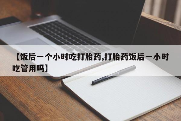 米非米索在线购买【饭后一个小时吃打胎药,打胎药饭后一小时吃管用吗】