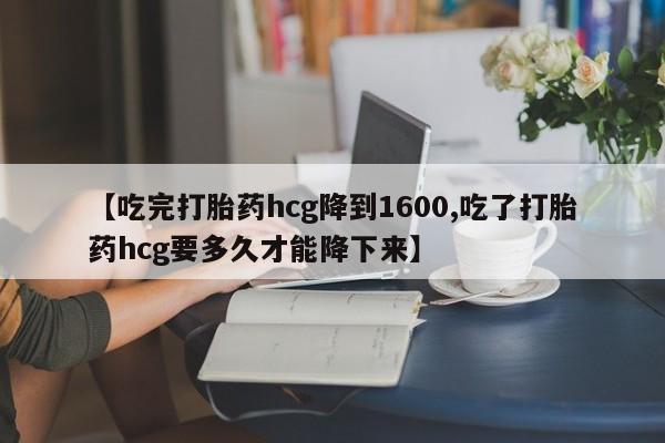 米非米索在线购买【吃完打胎药hcg降到1600,吃了打胎药hcg要多久才能降下来】