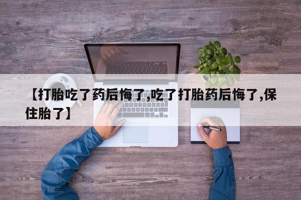 米非米索在线购买【打胎吃了药后悔了,吃了打胎药后悔了,保住胎了】