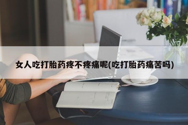 米非米索在线购买女人吃打胎药疼不疼痛呢(吃打胎药痛苦吗)