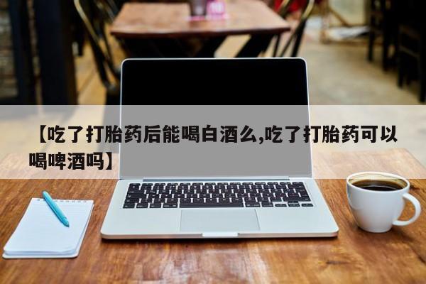 米非米索在线购买【吃了打胎药后能喝白酒么,吃了打胎药可以喝啤酒吗】