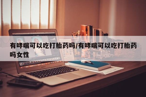 米非米索在线购买有哮喘可以吃打胎药吗/有哮喘可以吃打胎药吗女性