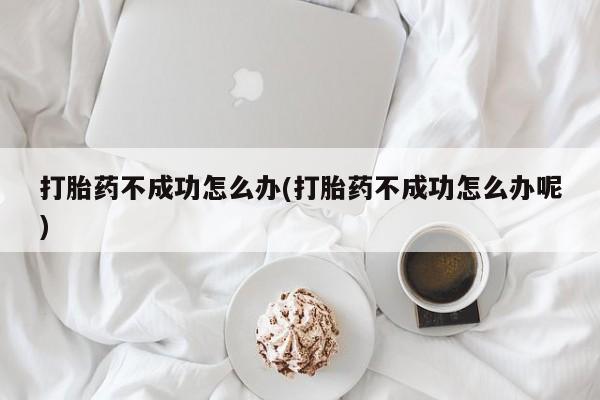 米非米索在线购买打胎药不成功怎么办(打胎药不成功怎么办呢)