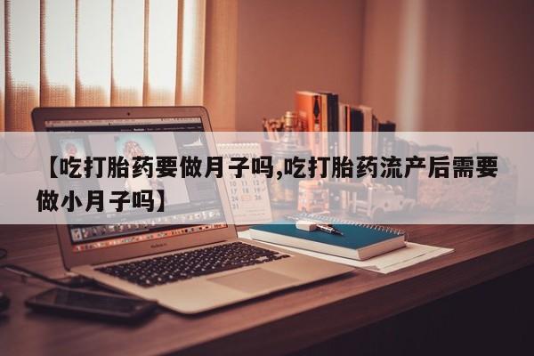 米非米索在线购买【吃打胎药要做月子吗,吃打胎药流产后需要做小月子吗】