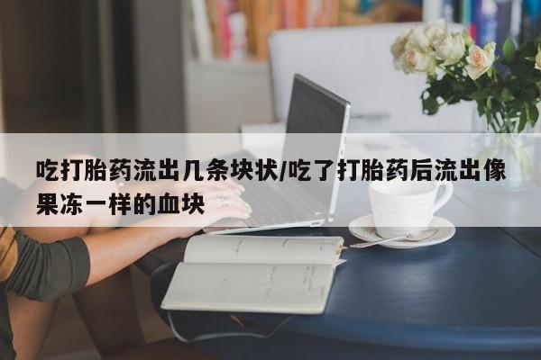 米非米索在线购买吃打胎药流出几条块状/吃了打胎药后流出像果冻一样的血块