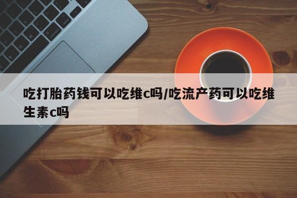 米非米索在线购买吃打胎药钱可以吃维c吗/吃流产药可以吃维生素c吗